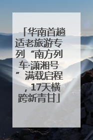 华南首趟适老旅游专列“南方列车·潇湘号”满载启程，17天横跨新青甘